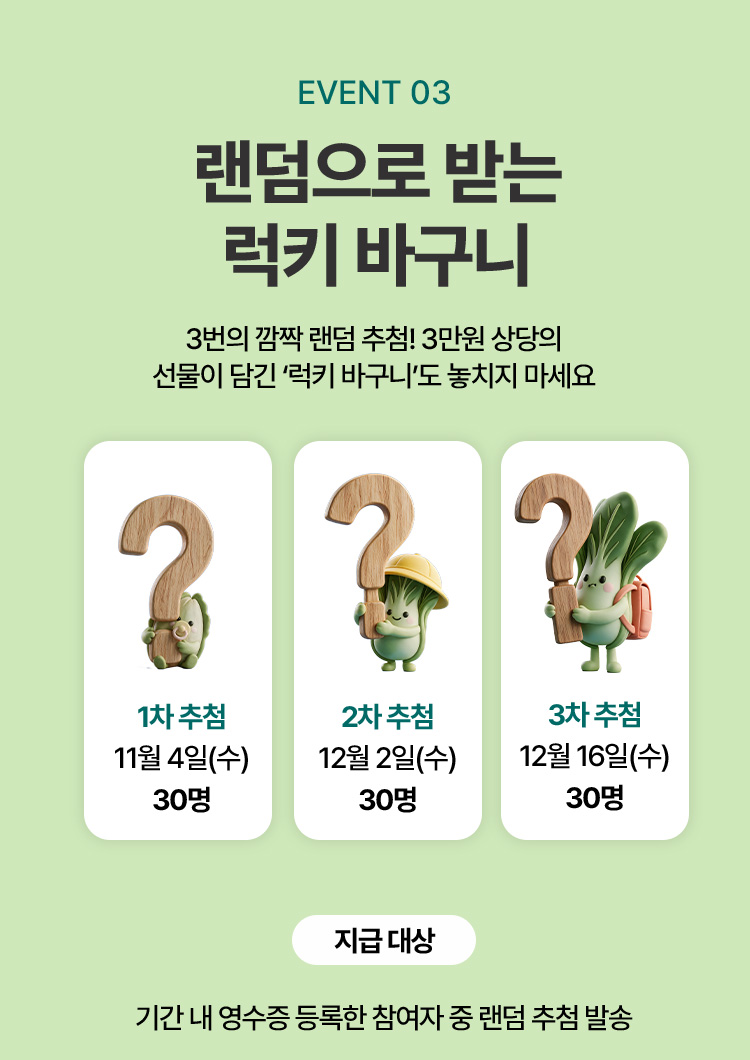 EVENT 03 랜덤으로 받는 럭키 바구니. 1차 추첨 11월 4일(수) 30명, 2차 추첨 12월 2일(수) 30명, 3차 추첨 12월 16일(수) 30명. 지급 대상: 기간 내 영수증 등록한 참여자 중 랜덤 추첨 발송